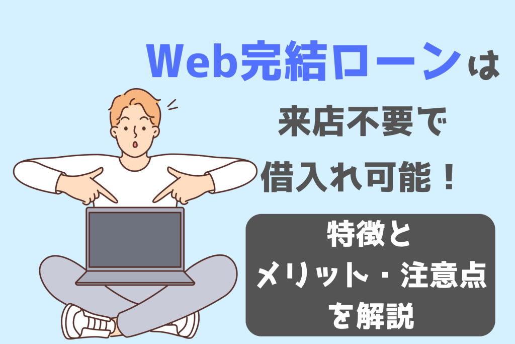 Web完結ローンは来店不要で借入れ可能！特徴とメリット・注意点を解説
